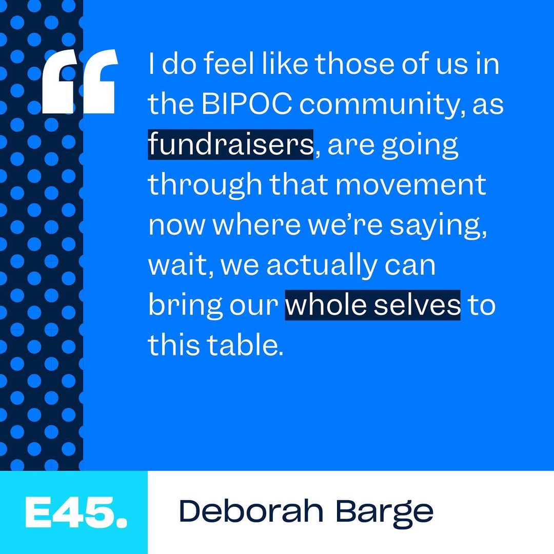 “I do feel like those of us in the BIPOC community, as fundraisers, are going through that movement now where we’re saying, wait, we actually can bring our whole selves to this table. - Deborah Barge, Episode 45